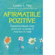 Afirmatiile pozitive. Experimenteaza chiar acum tot ce poate fi mai bun in viata - Louise L. Hay, Cristian Hanu