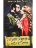 Isaure De Saint-Pierre - Suleyman Magnificul si sultana Hurrem (Editia: 2013)