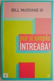 Pur si simplu intreaba! Succesul poate fi simplu de obtinut, daca pui intrebarile potrivite &ndash; Bill McGrane III
