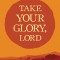 Take Your Glory Lord