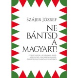 Ne b&aacute;ntsd a magyart! - Gondolatok a bev&aacute;ndorl&aacute;sr&oacute;l, a Fideszről, Magyarorsz&aacute;gr&oacute;l, Alapt&ouml;rv&eacute;ny&uuml;nkről &eacute;s Eur&oacute;p&aacute;r&oacute;l - Sz&aacute;jer J&oacute;zsef