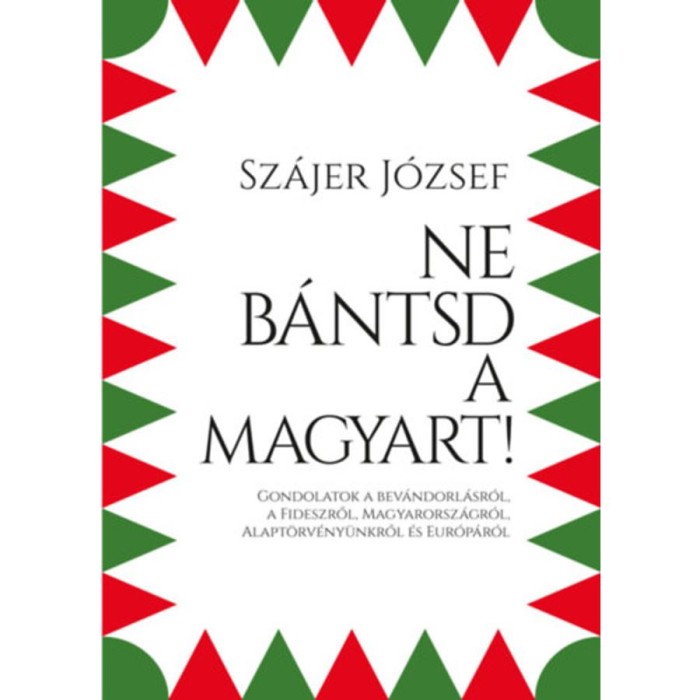 Ne b&aacute;ntsd a magyart! - Gondolatok a bev&aacute;ndorl&aacute;sr&oacute;l, a Fideszről, Magyarorsz&aacute;gr&oacute;l, Alapt&ouml;rv&eacute;ny&uuml;nkről &eacute;s Eur&oacute;p&aacute;r&oacute;l - Sz&aacute;jer J&oacute;zsef