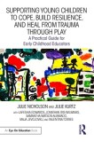 Supporting Young Children to Cope, Build Resilience, and Heal from Trauma Through Play: A Practical Guide for Early Childhood Educators