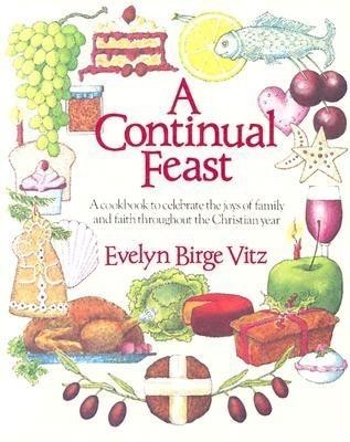 A Continual Feast: A Cookbook to Celebrate the Joys of Family and Faith Throughout the Christian Year
