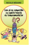 Cum sa ne comportam cu copiii in functie de temperamentul lor - Nicole Bedard, Alexandra Sihleanu