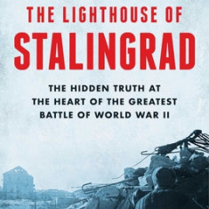 The Lighthouse of Stalingrad: The Hidden Truth at the Heart of the Greatest Battle of World War II