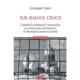 Sub semnul crucii. Catedrala Mantuirii Neamului si constructia de biserici in Romania postsocialista - Giuseppe Tateo