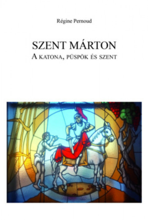 Szent M&aacute;rton: A katona, p&uuml;sp&ouml;k &eacute;s szent - R&eacute;gine Pernoud