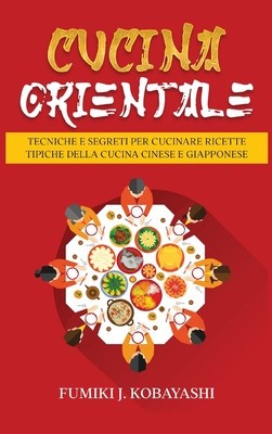 Cucina Orientale: Tecniche e Segreti per Cucinare Ricette Tipiche della Cucina Cinese e Giapponese