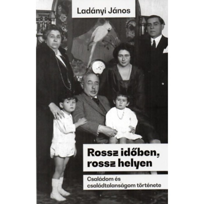 Rossz időben, rossz helyen - Csal&aacute;dom &eacute;s csal&aacute;dtalans&aacute;gom t&ouml;rt&eacute;nete - Lad&aacute;nyi J&aacute;nos