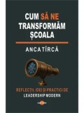 Cumpara ieftin Cum sa ne transformam scoala. Reflectii, idei si practici de leadership modern/Anca Tirca