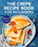 Modern Crepe Recipe Book: 60+ Sweet and Savory Crepes