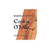 Baking with Cookie Molds: Secrets and Recipes for Making Amazing Handcrafted Cookies for Your Christmas, Holiday, Wedding, Tea, Party, Swap, Exc