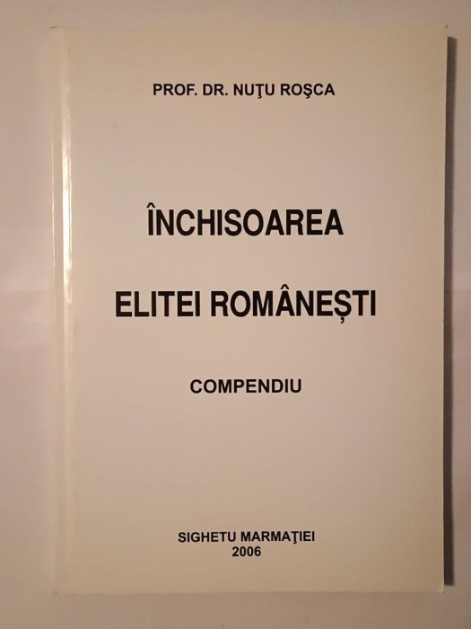 Prof. dr. Nuțu Roșca - &Icirc;nchisoarea elitei rom&acirc;nești: compendiu (ediție revizuită, 2006)