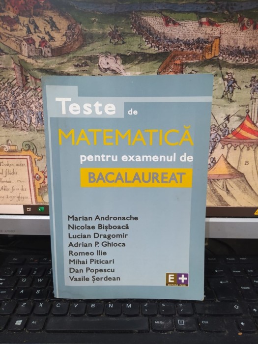 Teste de matematică pentru examenul de bacalaureat, Marian Andronache, Nicolae Bișboacă, Lucian Dragomir, Adrian P. Ghioca... editura Plus, 2005, 218