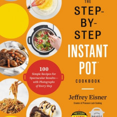 The Step-By-Step Instant Pot Cookbook: 100 Simple Recipes for Spectacular Results--With Photographs of Every Step