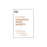 Managing Your Anxiety (HBR Emotional Intelligence Series)
