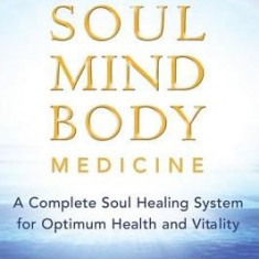 Soul Mind Body Medicine: A Complete Soul Healing System for Optimum Health and Vitality