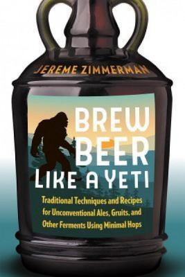 Brew Beer Like a Yeti: Traditional Techniques and Recipes for Unconventional Ales, Gruits, and Other Ferments Using Minimal Hops foto