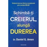 Schimba-ti creierul, alunga durerea. Vindeca durerea fizica si emotionala prin metoda RELIEF - Dr. Daniel G. Amen