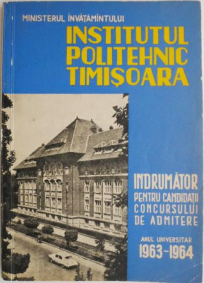 Institutul Politehnic Timisoara. Indrumator pentru candidatii la concursul de admitere (Anul universitar 1963-1964) foto