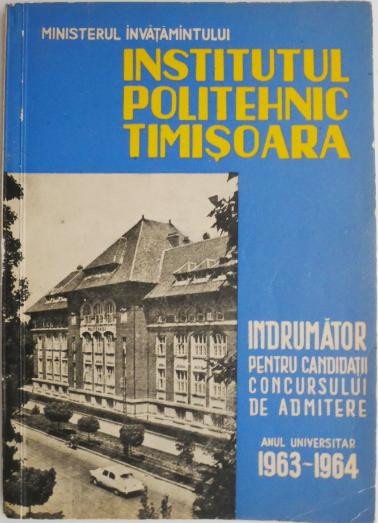 Institutul Politehnic Timisoara. Indrumator pentru candidatii la concursul de admitere (Anul universitar 1963-1964)