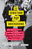 The Downtown Pop Underground: New York City and the Literary Punks, Renegade Artists, DIY Filmmakers, Mad Playwrights, and Rock &#039;n&#039; Roll Glitter Que