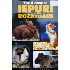 Totul Despre Iepuri Si Alte Rozatoare - Eugen Megelea , X263