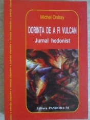 Michel Onfray - Dorinta de a fi vulcan. Jurnal hedonist (Pandora M, 2013, 318 pag) epistemologie teoria cunoasterii filosofice filosofie hedonism RARA
