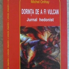 Michel Onfray - Dorinta de a fi vulcan. Jurnal hedonist filosofiei filosof RARA