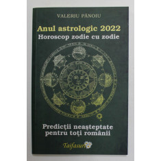 ANUL ASTROLOGIC 2022 - HOROSCOP ZODIE CU ZODIE - PREDICTII NEASTEPTATE PENTRU TOTI ROMANII de VALERIU PANOIU , 2022