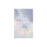 How to Live When a Loved One Dies: Healing Meditations for Grief and Loss