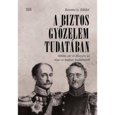 A biztos győzelem tudat&aacute;ban - Mikl&oacute;s c&aacute;r &eacute;s fővez&eacute;re az 1849-es magyar hadj&aacute;ratr&oacute;l orosz lev&eacute;lt&aacute;ri forr&aacute;sok alapj&aacute;n - Rosonczy Ildik&oacute;