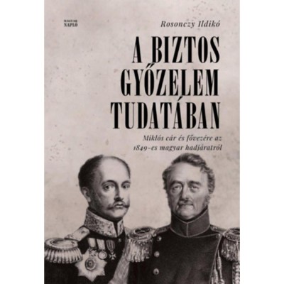 A biztos győzelem tudat&amp;aacute;ban - Mikl&amp;oacute;s c&amp;aacute;r &amp;eacute;s fővez&amp;eacute;re az 1849-es magyar hadj&amp;aacute;ratr&amp;oacute;l orosz lev&amp;eacute;lt&amp;aacute;ri forr&amp;aacute;sok alapj&amp;aacute;n - Rosonczy Ildik&amp;oacute; foto
