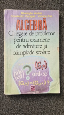 ALGEBRA CULEGERE DE PROBLEME EXAMENE ADMITERE SI OLIMPIADE Andrei, Caragea foto