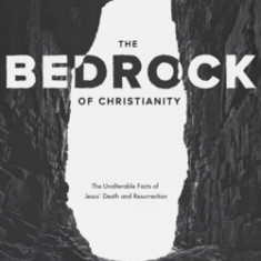 The Bedrock of Christianity: The Unalterable Facts of Jesus' Death and Resurrection