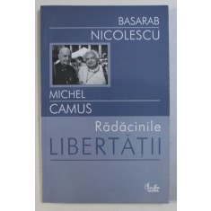 RADACINILE LIBERTATII de BASARAB NICOLESCU si MICHEL CAMUS , 2004