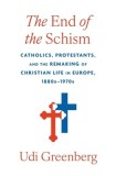 The End of the Schism: Catholics, Protestants, and the Remaking of Christian Life in Europe, 1880s-1970s