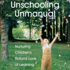 The Unschooling Unmanual: Nurturing Children's Natural Love of Learning