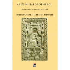 Tratat de istoriografie generala vol.1: Introducere in studiul istoriei - Alex Mihai Stoenescu foto