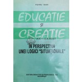 Educatie si creatie in perspectiva unei logici situationale - Petru Ioan ($Y168)