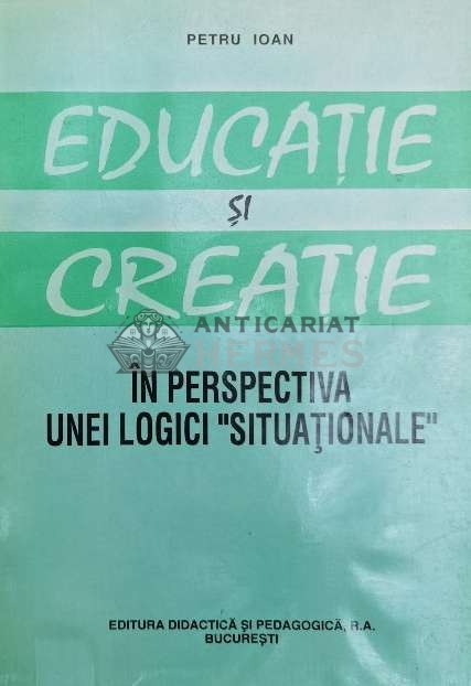 Educatie si creatie in perspectiva unei logici situationale - Petru Ioan ($Y168)
