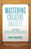Mastering Creative Anxiety: 24 Lessons for Writers, Painters, Musicians &amp; Actors from America&#039;s Foremost Creativity Coach
