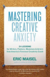 Mastering Creative Anxiety: 24 Lessons for Writers, Painters, Musicians &amp; Actors from America&#039;s Foremost Creativity Coach