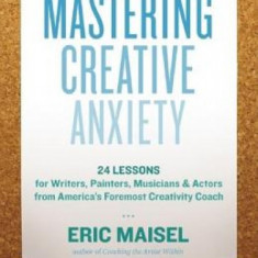 Mastering Creative Anxiety: 24 Lessons for Writers, Painters, Musicians & Actors from America's Foremost Creativity Coach