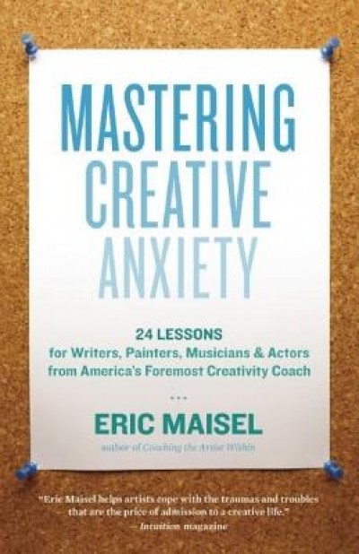 Mastering Creative Anxiety: 24 Lessons for Writers, Painters, Musicians &amp; Actors from America&#039;s Foremost Creativity Coach
