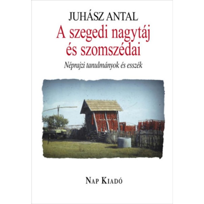 A szegedi nagyt&aacute;j &eacute;s szomsz&eacute;dai - N&eacute;prajzi tanulm&aacute;nyok &eacute;s essz&eacute;k - Juh&aacute;sz Antal