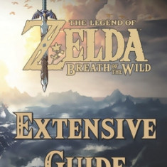 The Legend of Zelda: Breath of the Wild Extensive Guide: Shrines, Quests, Strategies, Recipes, Locations, How Tos and More