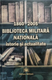 Alexandru Mihalcea (coord.) - 1860-2005 - Biblioteca Militara Nationala - Istorie si actualitate (2005)