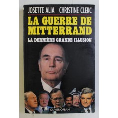 LA GUERRE DE MITTERRAND - LA DERNIERE GRANDE ILLUSION par JOSETTE ALIA , CHRISTINE CLERC , 1991